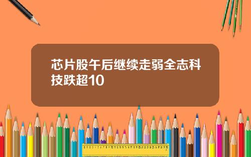 芯片股午后继续走弱全志科技跌超10
