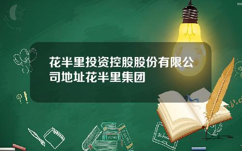 花半里投资控股股份有限公司地址花半里集团