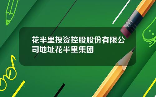 花半里投资控股股份有限公司地址花半里集团