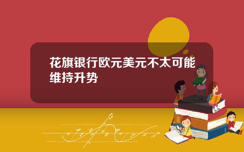 花旗银行欧元美元不太可能维持升势