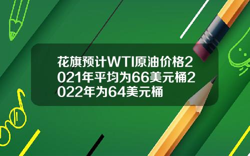 花旗预计WTI原油价格2021年平均为66美元桶2022年为64美元桶
