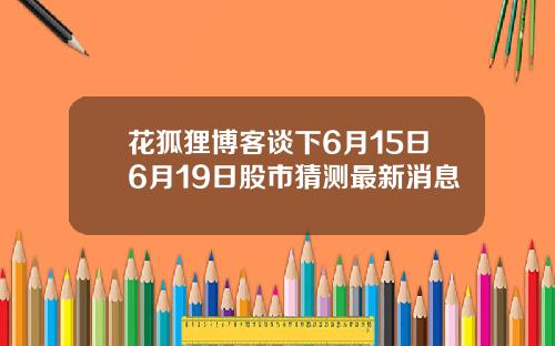 花狐狸博客谈下6月15日6月19日股市猜测最新消息