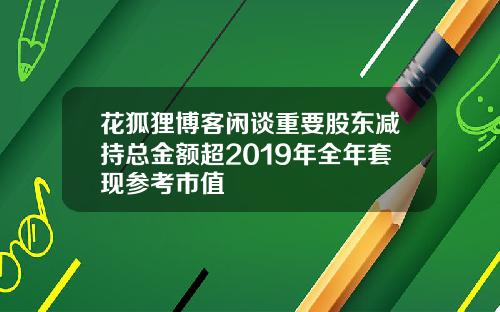 花狐狸博客闲谈重要股东减持总金额超2019年全年套现参考市值