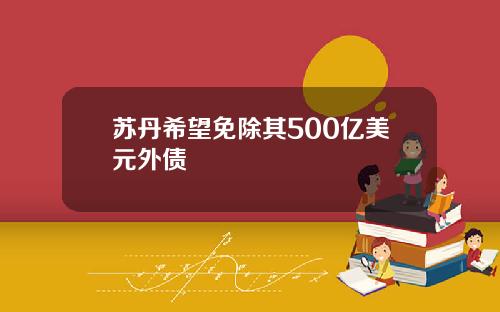 苏丹希望免除其500亿美元外债