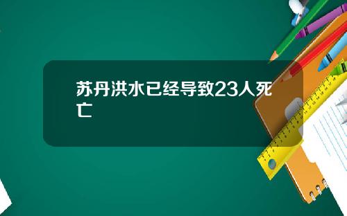 苏丹洪水已经导致23人死亡