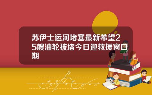 苏伊士运河堵塞最新希望25艘油轮被堵今日迎救援窗口期