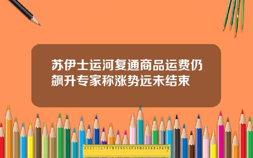 苏伊士运河复通商品运费仍飙升专家称涨势远未结束