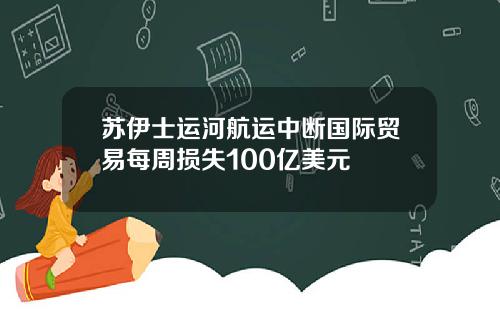 苏伊士运河航运中断国际贸易每周损失100亿美元