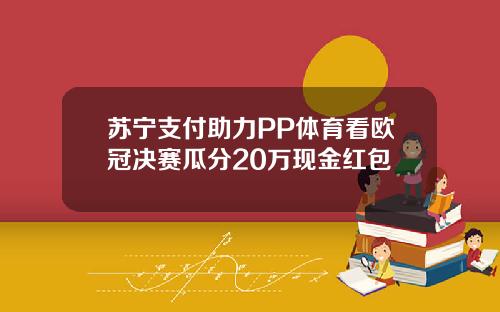 苏宁支付助力PP体育看欧冠决赛瓜分20万现金红包