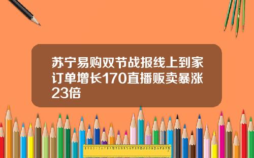 苏宁易购双节战报线上到家订单增长170直播贩卖暴涨23倍