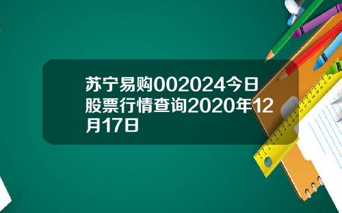 苏宁易购002024今日股票行情查询2020年12月17日