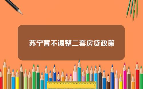 苏宁暂不调整二套房贷政策
