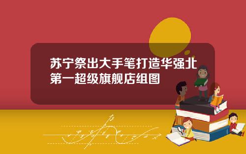 苏宁祭出大手笔打造华强北第一超级旗舰店组图
