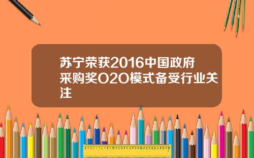 苏宁荣获2016中国政府采购奖O2O模式备受行业关注
