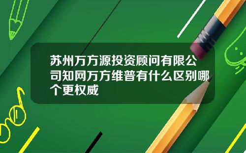 苏州万方源投资顾问有限公司知网万方维普有什么区别哪个更权威