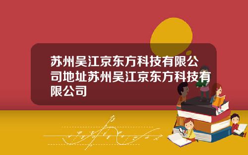 苏州吴江京东方科技有限公司地址苏州吴江京东方科技有限公司