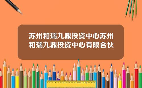苏州和瑞九鼎投资中心苏州和瑞九鼎投资中心有限合伙