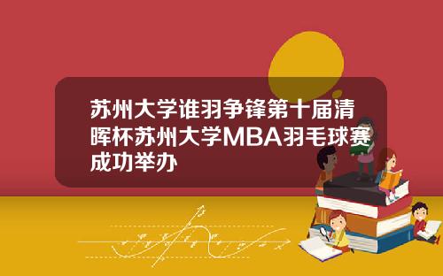 苏州大学谁羽争锋第十届清晖杯苏州大学MBA羽毛球赛成功举办