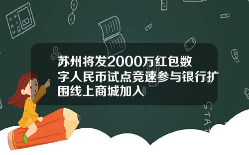 苏州将发2000万红包数字人民币试点竞速参与银行扩围线上商城加入