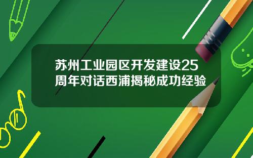 苏州工业园区开发建设25周年对话西浦揭秘成功经验