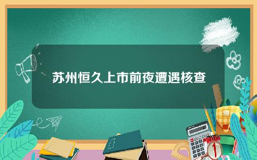 苏州恒久上市前夜遭遇核查