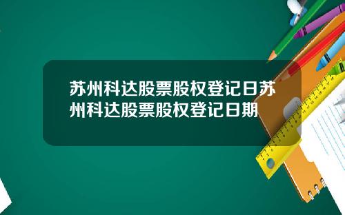 苏州科达股票股权登记日苏州科达股票股权登记日期
