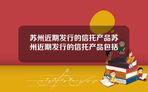 苏州近期发行的信托产品苏州近期发行的信托产品包括