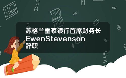 苏格兰皇家银行首席财务长EwenStevenson辞职