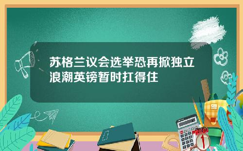 苏格兰议会选举恐再掀独立浪潮英镑暂时扛得住