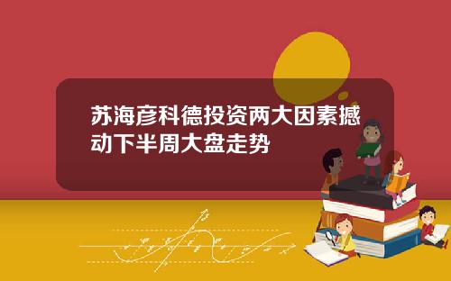 苏海彦科德投资两大因素撼动下半周大盘走势