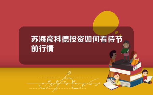 苏海彦科德投资如何看待节前行情
