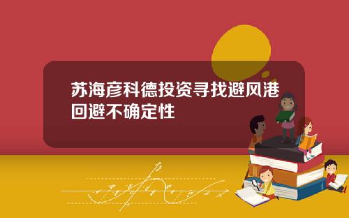苏海彦科德投资寻找避风港回避不确定性