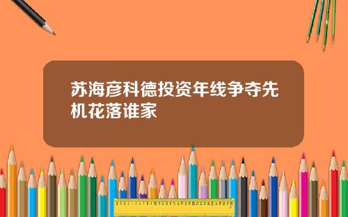 苏海彦科德投资年线争夺先机花落谁家