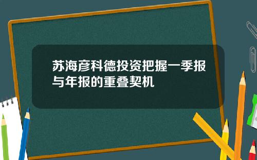 苏海彦科德投资把握一季报与年报的重叠契机