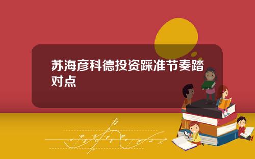 苏海彦科德投资踩准节奏踏对点