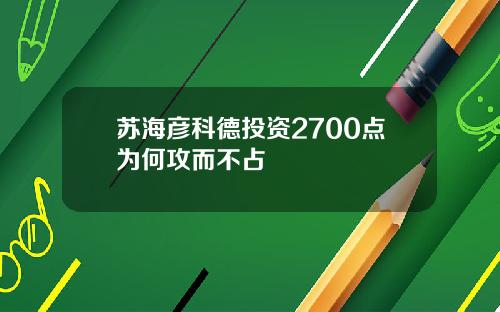 苏海彦科德投资2700点为何攻而不占