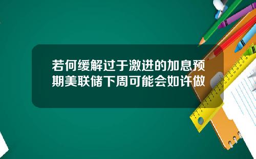 若何缓解过于激进的加息预期美联储下周可能会如许做