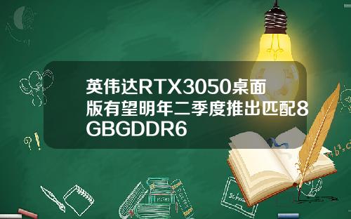 英伟达RTX3050桌面版有望明年二季度推出匹配8GBGDDR6