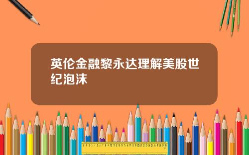 英伦金融黎永达理解美股世纪泡沫