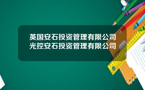 英国安石投资管理有限公司光控安石投资管理有限公司