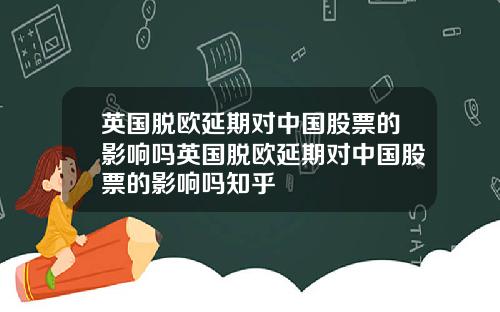 英国脱欧延期对中国股票的影响吗英国脱欧延期对中国股票的影响吗知乎
