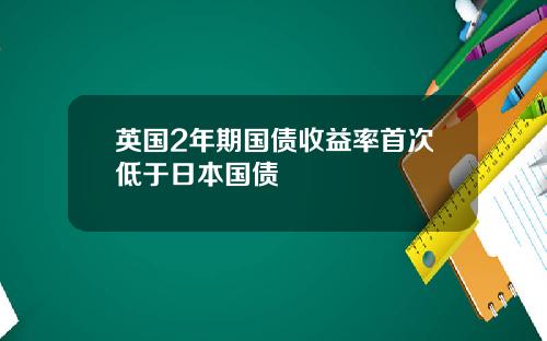 英国2年期国债收益率首次低于日本国债
