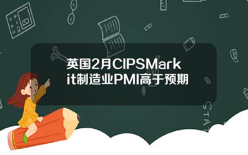 英国2月CIPSMarkit制造业PMI高于预期