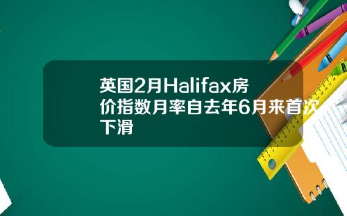 英国2月Halifax房价指数月率自去年6月来首次下滑