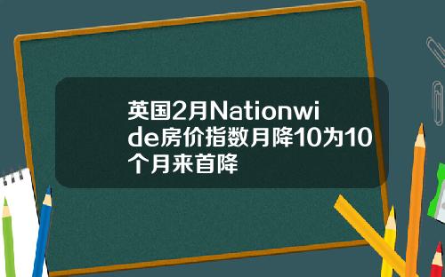 英国2月Nationwide房价指数月降10为10个月来首降