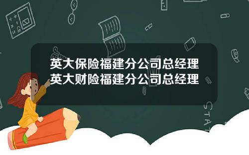 英大保险福建分公司总经理英大财险福建分公司总经理