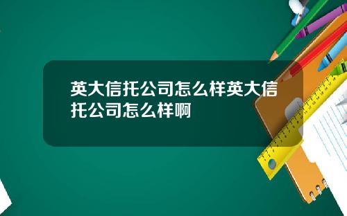 英大信托公司怎么样英大信托公司怎么样啊