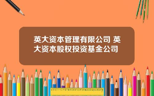 英大资本管理有限公司 英大资本股权投资基金公司