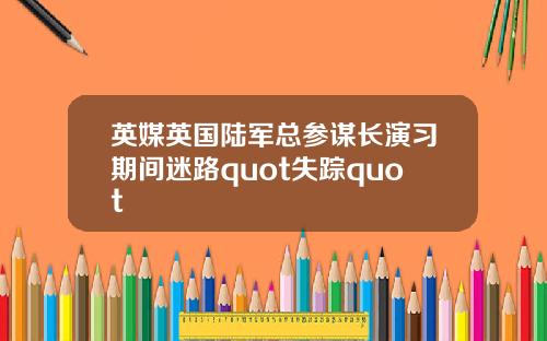 英媒英国陆军总参谋长演习期间迷路quot失踪quot