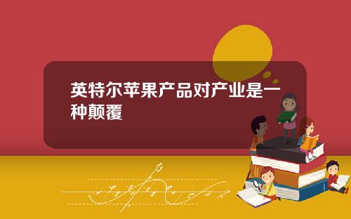英特尔苹果产品对产业是一种颠覆